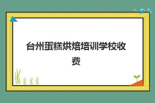 台州蛋糕烘焙培训学校收费(蛋糕烘焙培训学校收费)