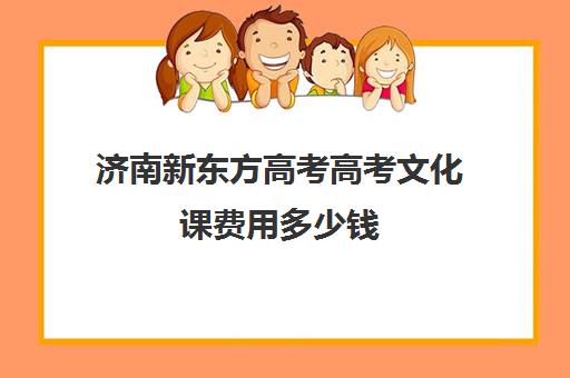 济南新东方高考高考文化课费用多少钱(济南新东方艺考文化课培训学校如何)