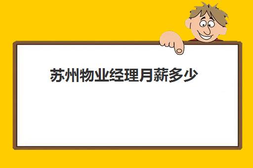 苏州物业经理月薪多少(物业经理工资高吗)