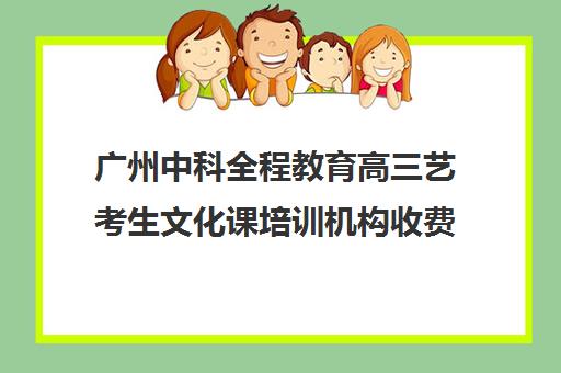 广州中科全程教育高三艺考生文化课培训机构收费标准价格一览(广州比较好的艺考培训机