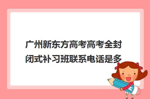 广州新东方高考高考全封闭式补习班联系电话是多少