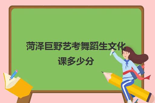 菏泽巨野艺考舞蹈生文化课多少分(山东舞蹈专业可以报考哪些院校)