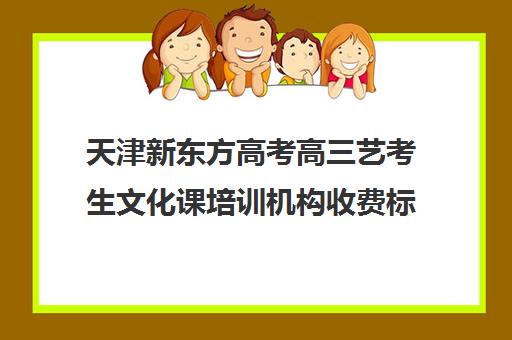 天津新东方高考高三艺考生文化课培训机构收费标准价格一览(天津最大艺考培训机构)