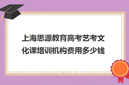 上海思源教育高考艺考文化课培训机构费用多少钱(上海艺考培训机构排行榜前十)