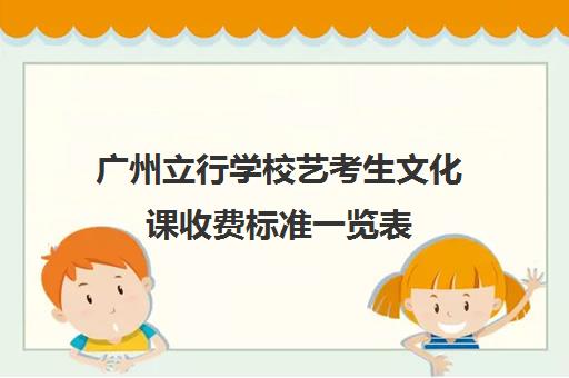 广州立行学校艺考生文化课收费标准一览表(济南艺考生文化课咨询立行教育学校)