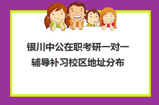 银川中公在职考研一对一辅导补习校区地址分布