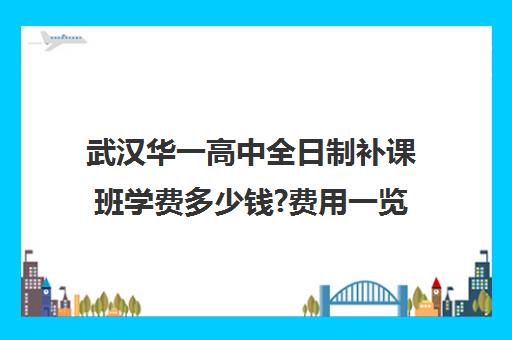 武汉华一高中全日制补课班学费多少钱?费用一览表(高三补课全日制有用吗)