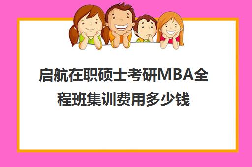 启航在职硕士考研MBA全程班集训费用多少钱（非全日制mba学费）