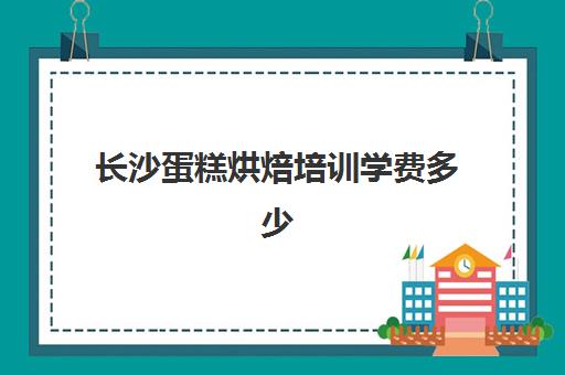 长沙蛋糕烘焙培训学费多少(蛋糕烘焙培训学校收费)