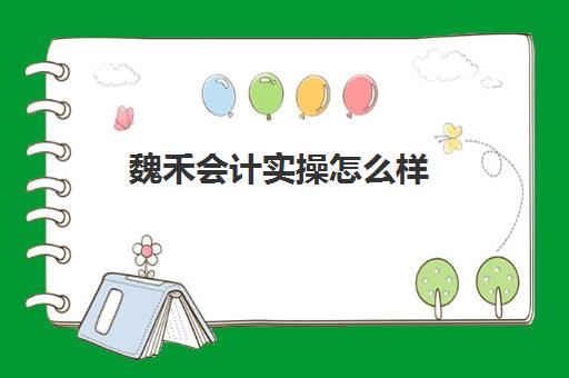 魏禾会计实操怎么样(学会计上网课好还是实体课好)