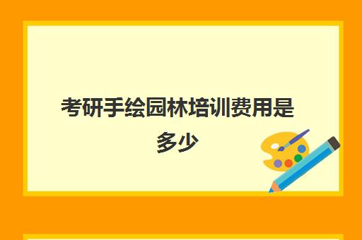 考研手绘园林培训费用是多少(绿化养护费用清单)