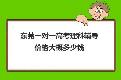 东莞一对一高考理科辅导价格大概多少钱(高中线上一对一辅导)