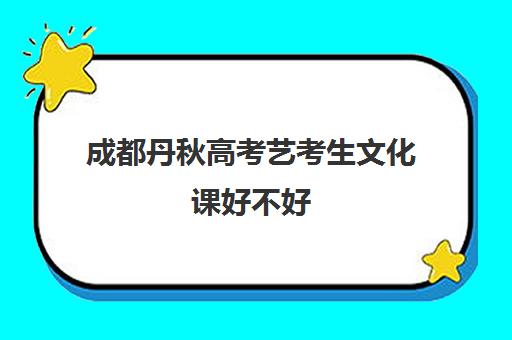 成都丹秋高考艺考生文化课好不好(成都最好的艺考培训学校)