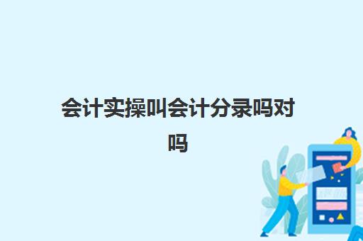 会计实操叫会计分录吗对吗(会计实训是做什么呢)