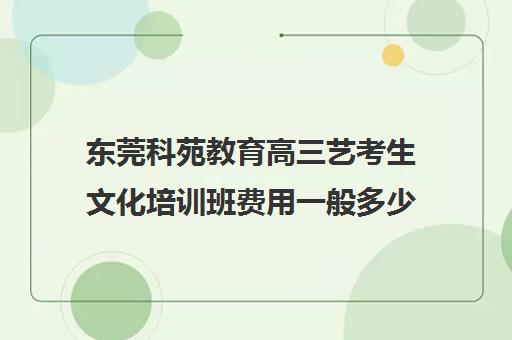 东莞科苑教育高三艺考生文化培训班费用一般多少钱(高三艺考集训费用多少)