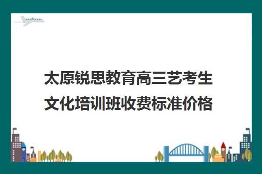 太原锐思教育高三艺考生文化培训班收费标准价格一览(不集训可以艺考吗)