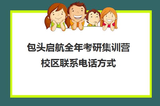 包头启航全年考研集训营校区联系电话方式（包头考研机构有哪几个）