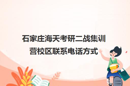 石家庄海天考研二战集训营校区联系电话方式（河北考研二战可以预报名吗）