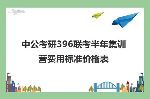 中公考研396联考半年集训营费用标准价格表（中公考研报班价格一览表）