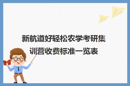 新航道好轻松农学考研集训营收费标准一览表（农学研究生学费）