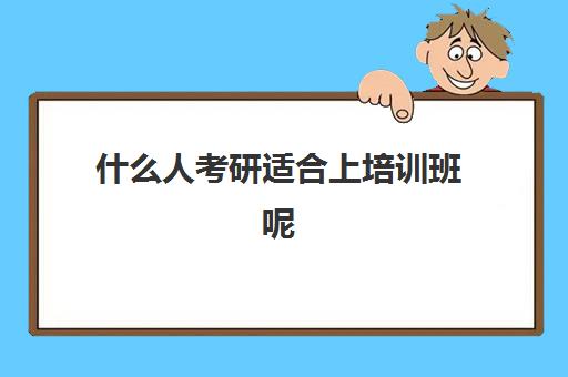 什么人考研适合上培训班呢(考研的培训机构排名榜)