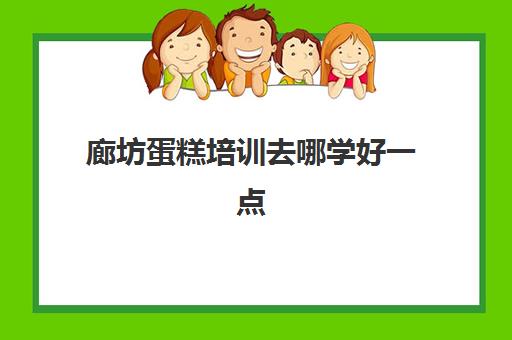 廊坊蛋糕培训去哪学好一点(蛋糕短期培训班哪里教的好)