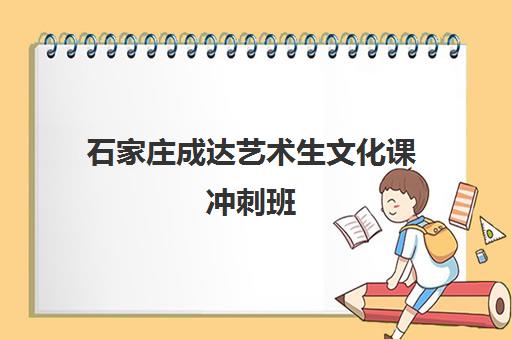 石家庄成达艺术生文化课冲刺班(石家庄前十名艺考培训机构)