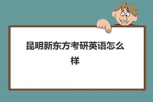 昆明新东方考研英语怎么样(新东方英语有用吗)