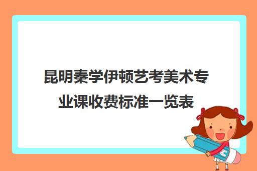 昆明秦学伊顿艺考美术专业课收费标准一览表(昆明画室排名大全)