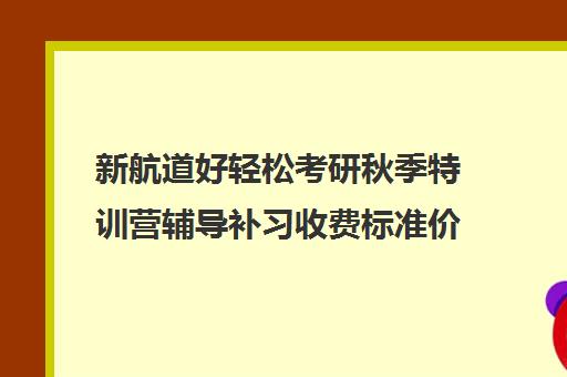 新航道好轻松考研秋季特训营辅导补习收费标准价格一览