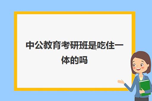 中公教育考研班是吃住一体的吗(中公考研协议班亲身感受)