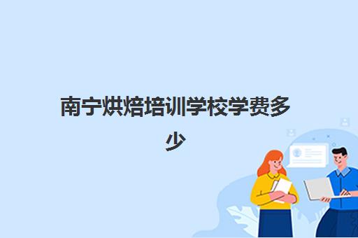 南宁烘焙培训学校学费多少(广西烘焙培训学校哪个最好)