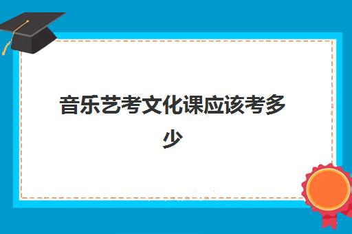 音乐艺考文化课应该考多少(音乐艺考考什么内容)