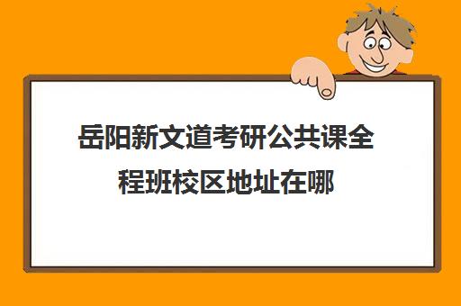 岳阳新文道考研公共课全程班校区地址在哪（浙江新文道考研）