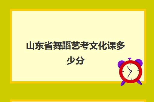 山东省舞蹈艺考文化课多少分(2024山东艺考舞蹈分数线)