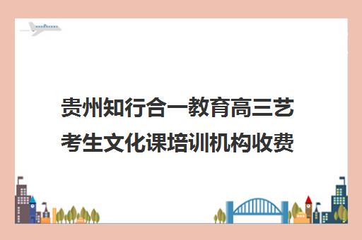 贵州知行合一教育高三艺考生文化课培训机构收费价目表(艺考多少分能上一本)