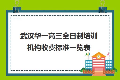 武汉华一高三全日制培训机构收费标准一览表(武汉高考培训学校哪个好)