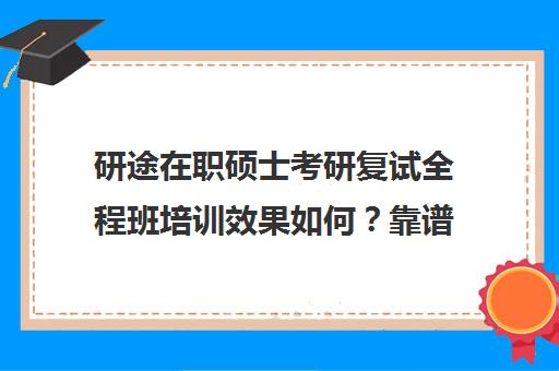 研途在职硕士考研复试全程班培训效果如何？靠谱吗（网上的在职研究生招生可信吗?）