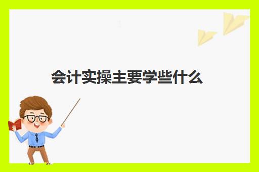 会计实操主要学些什么(会计要学些什么东西)