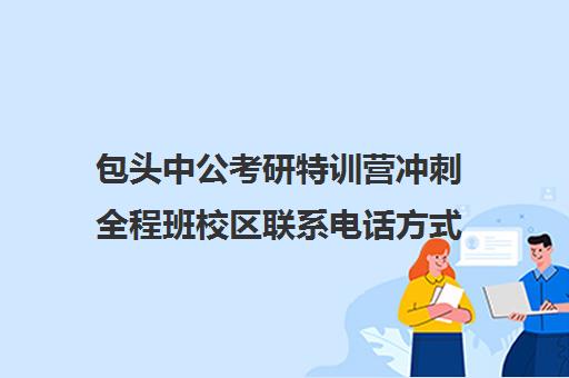 包头中公考研特训营冲刺全程班校区联系电话方式（包头考研机构有哪几个）