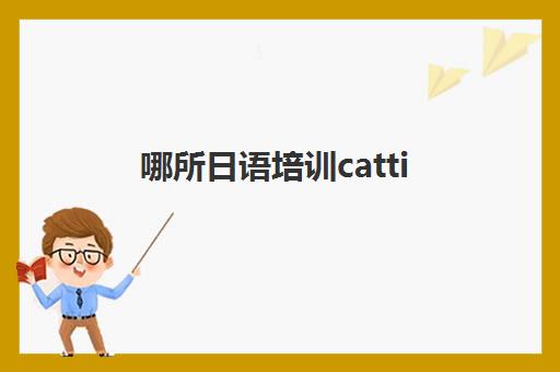 哪所日语培训catti(catti日语报名费用)