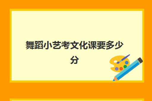 舞蹈小艺考文化课要多少分(舞蹈艺考生可以考什么大学)