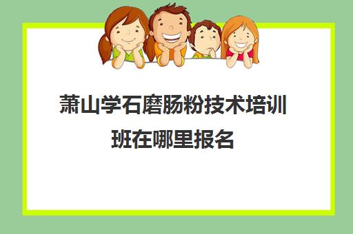 萧山学石磨肠粉技术培训班在哪里报名(石磨肠粉机)