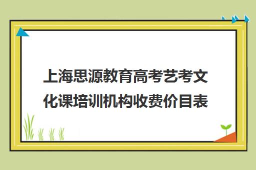 上海思源教育高考艺考文化课培训机构收费价目表(上海艺考机构哪个最好)