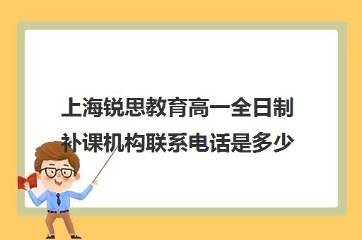 上海锐思教育高一全日制补课机构联系电话是多少（全日制补课班优缺点）