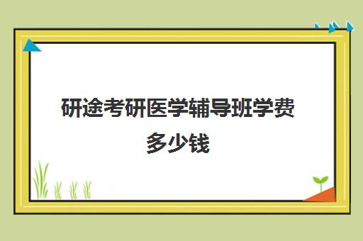 研途考研医学辅导班学费多少钱（临床医学考研哪个机构好）