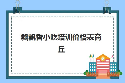 飘飘香小吃培训价格表商丘(长沙飘飘香小吃培训价格表)