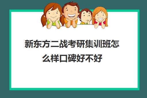 新东方二战考研集训班怎么样口碑好不好(新东方培训期间刷人)