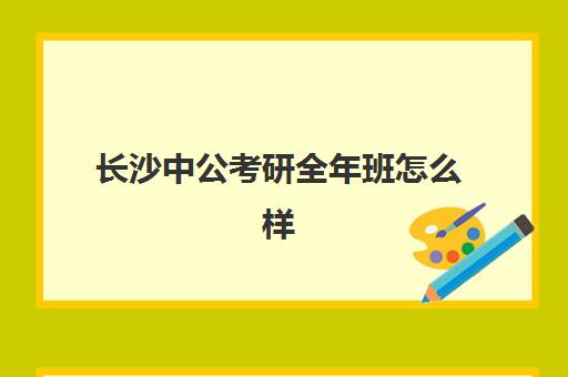 长沙中公考研全年班怎么样(中公考研突围班怎么样)