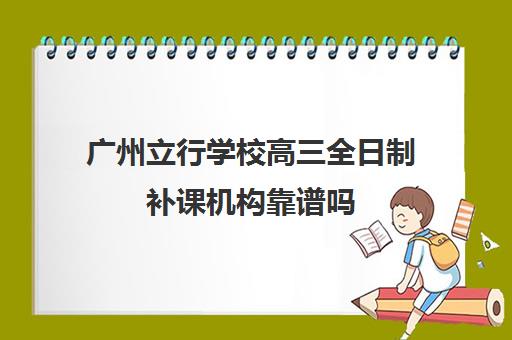 广州立行学校高三全日制补课机构靠谱吗(高三怎么补课最有效)